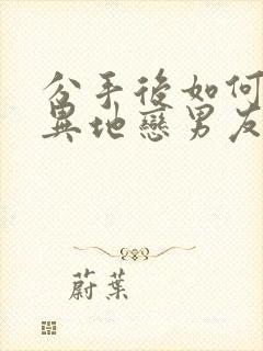 分手后如何挽回异地恋男友