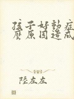 孩子好动症是什么原因造成的