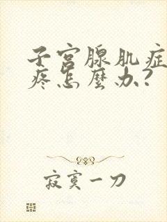 子宫腺肌症肚子疼怎么办?