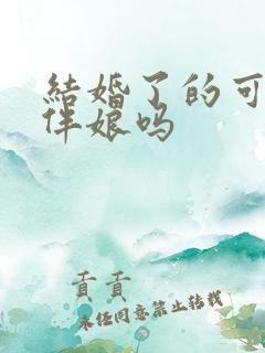 结婚了的可以当伴娘吗