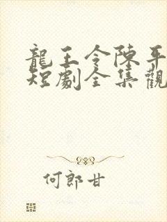 龙王令陈平殿主短剧全集观看