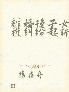 离婚后子女抚养权纠纷起诉