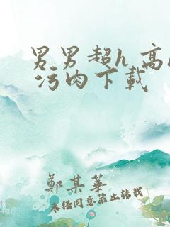 男男超h 高h 污肉下载