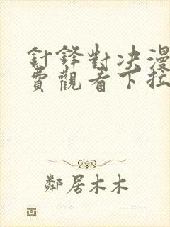 针锋对决漫画免费观看下拉快看