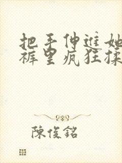 把手伸进她的内裤里疯狂揉