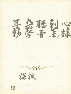 耳朵听到心脏跳动声音怎样引起的