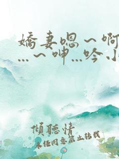 娇妻嗯～啊～叫...～呻...吟小说