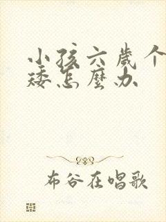 小孩六岁个子偏矮怎么办