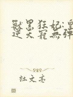 兽黑狂妃:皇叔逆天宠无弹窗