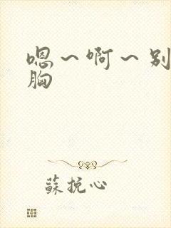 嗯～啊～别揉我胸