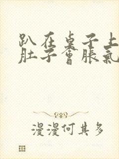 趴在桌子上睡觉肚子会胀气打嗝是什么原因