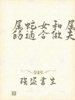 属蛇女和属虎男的适合做夫妻吗