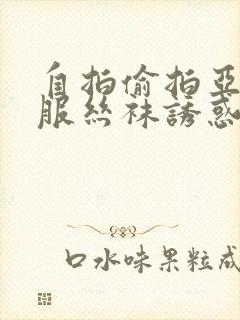 自拍偷拍亚洲制服丝袜诱惑