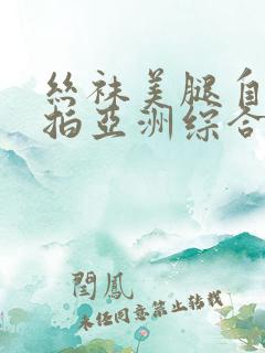 丝袜美腿自拍偷拍亚洲综合