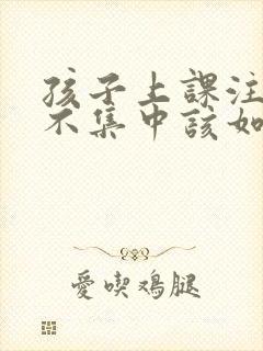 孩子上课注意力不集中该如何治