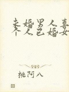 未婚男人喜欢一个人已婚女人的表现