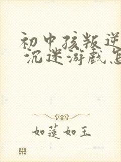 初中孩叛逆厌学 沉迷游戏怎么办