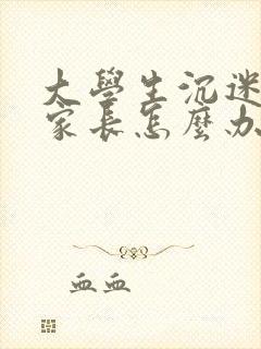 大学生沉迷手机家长怎么办