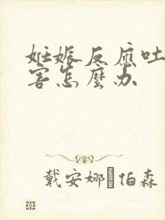 妊娠反应吐的厉害怎么办