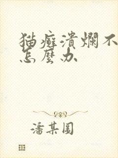 猫癣溃烂不愈合怎么办