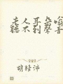 老人耳朵嗡嗡响听不到声音怎么办