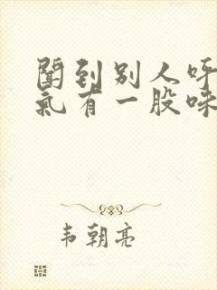 闻到别人呼出的气有一股味道