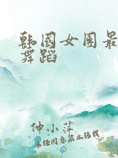 韩国女团最辣的舞蹈