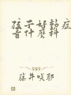 孩子好动症应该看什么科