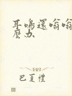 耳鸣还嗡嗡响怎么办