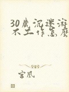 30岁沉迷游戏不工作怎么办