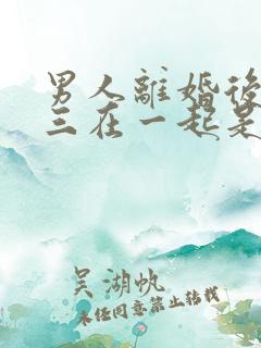 男人离婚后和小三在一起是什么心态