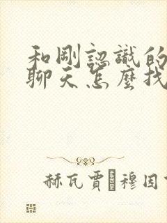 和刚认识的女生聊天怎么找话题