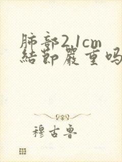 肺部2.1cm结节严重吗?要如何治疗?