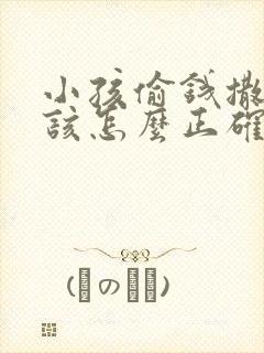 小孩偷钱撒谎应该怎么正确教育