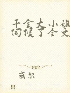 千金大小姐我不伺候了全文免费阅读