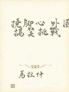 挠脚心 外国人 搞笑挑战