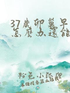 37岁卵巢早衰怎么办还能调整回来吗