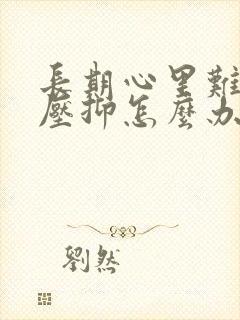 长期心里难受,压抑怎么办