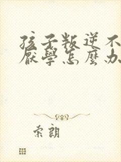 孩子叛逆不听话厌学怎么办