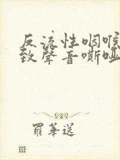 反流性咽喉炎导致声音嘶哑