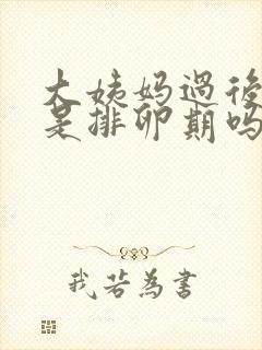 大姨妈过后几天是排卵期吗