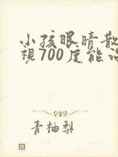 小孩眼睛散光近视700度能治好吗