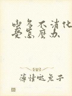 吃多不消化胃难受怎么办