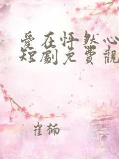 爱在怦然心动时短剧免费观看全集下载