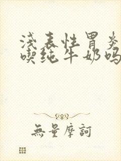 浅表性胃炎可以吃纯牛奶吗