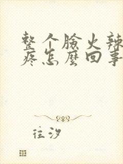 整个脸火辣辣的疼怎么回事