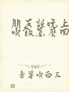 朋友说晚上一起吃饭怎么回复