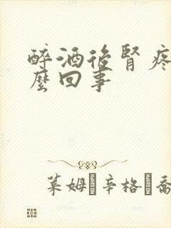 醉酒后肾疼是怎么回事