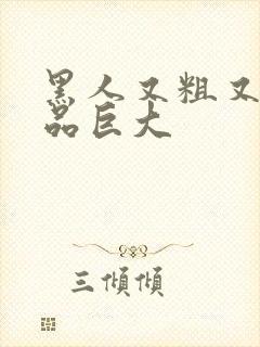 黑人又粗又长精品巨大