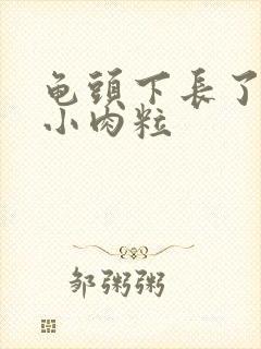 龟头下长了一圈小肉粒